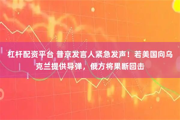 杠杆配资平台 普京发言人紧急发声！若美国向乌克兰提供导弹，俄方将果断回击