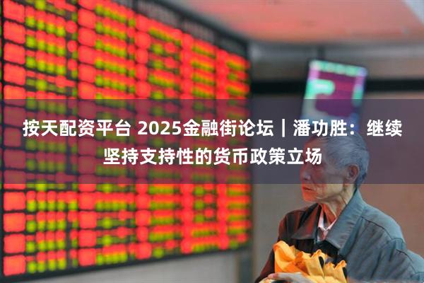 按天配资平台 2025金融街论坛｜潘功胜：继续坚持支持性的货币政策立场