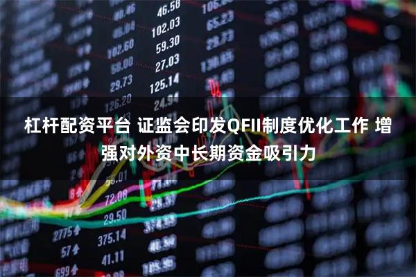 杠杆配资平台 证监会印发QFII制度优化工作 增强对外资中长期资金吸引力
