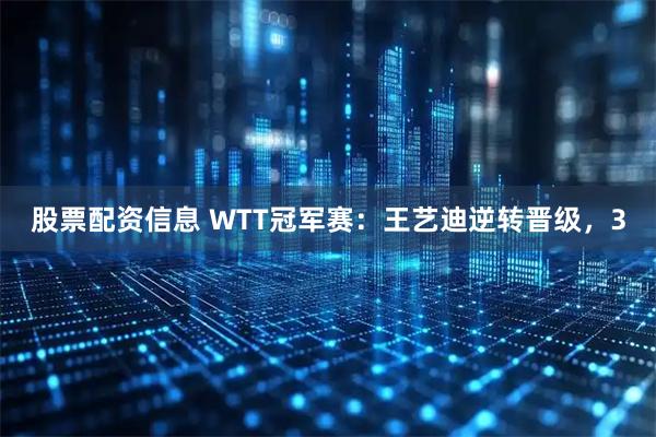 股票配资信息 WTT冠军赛：王艺迪逆转晋级，3