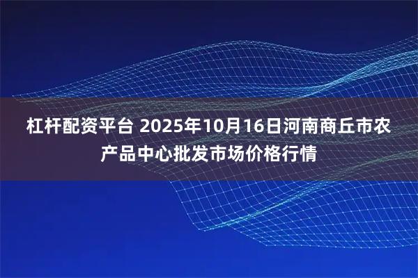 杠杆配资平台 2025年10月16日河南商丘市农产品中心批发市场价格行情