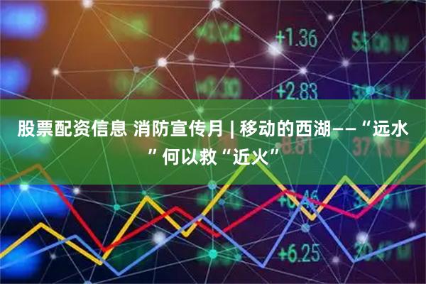 股票配资信息 消防宣传月 | 移动的西湖——“远水”何以救“近火”