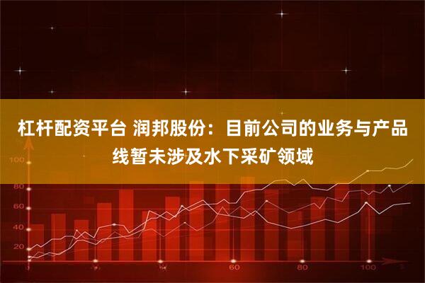 杠杆配资平台 润邦股份：目前公司的业务与产品线暂未涉及水下采矿领域